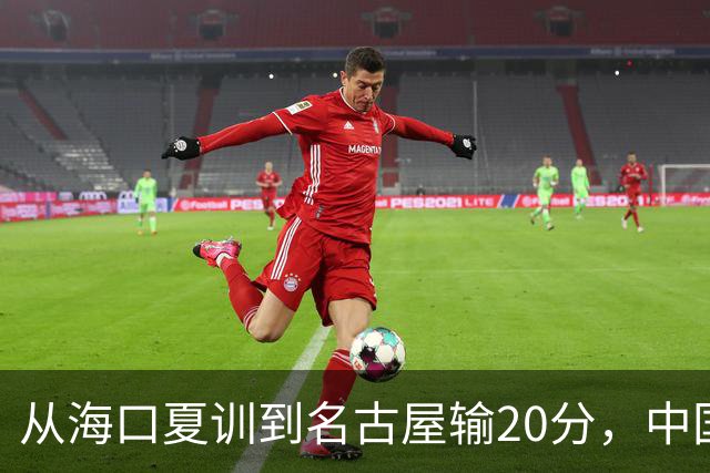 从海口夏训到名古屋输20分，中国男篮这个夏天到底值几分？
